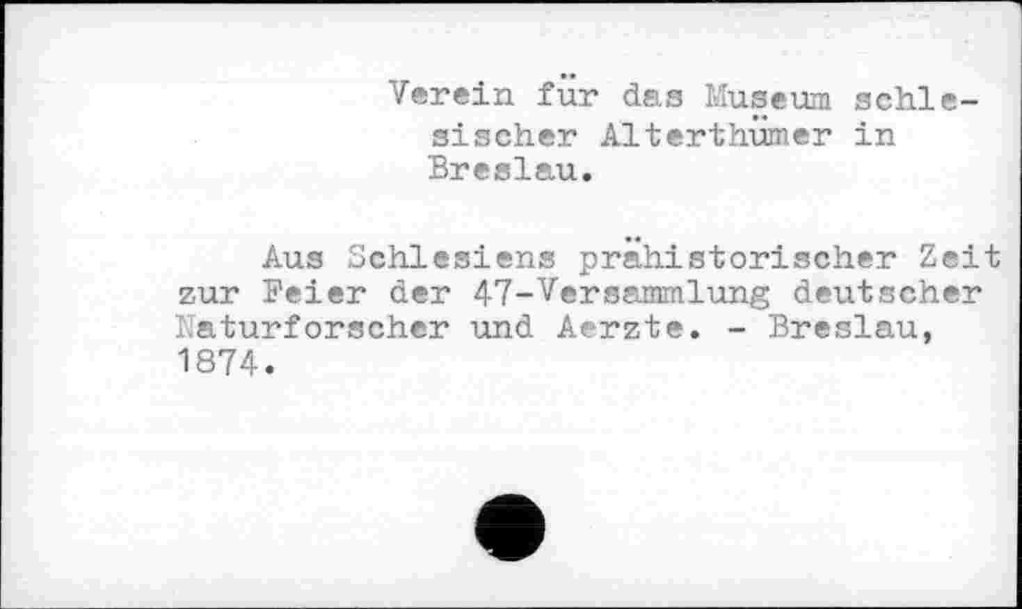 ﻿Verein für das Museum schlesischer Alterthümer in Breslau.
Aus Schlesiens prähistorischer Zeit zur Feier der 47-Versammlung deutscher Naturforscher und Aerzte. - Breslau, 1874.